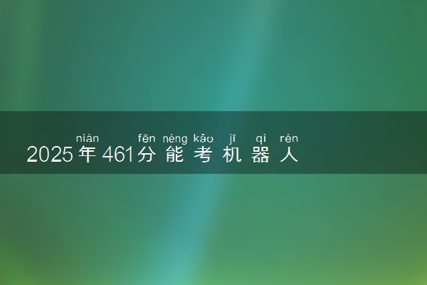 2025年461分能考机器人工程专业吗 461分机器人工程专业大学推荐