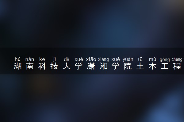 湖南科技大学潇湘学院土木工程专业怎么样 录取分数线多少
