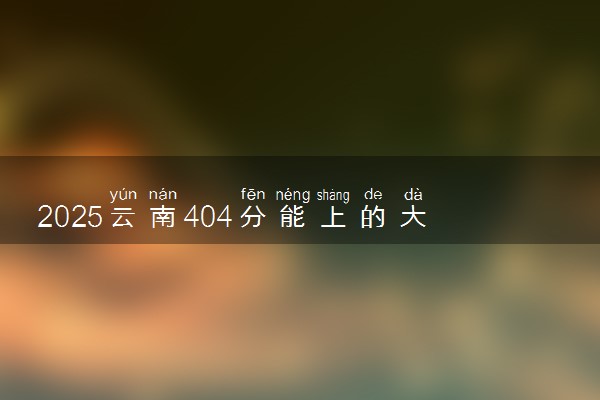 2025云南404分能上的大学有哪些 可以报考院校名单