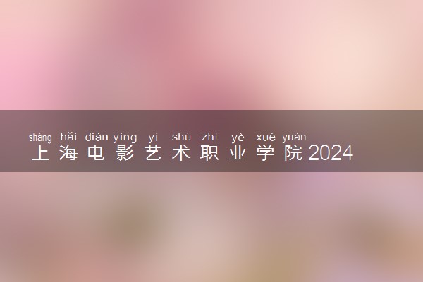 上海电影艺术职业学院2024年各省录取分数线 多少分能考上