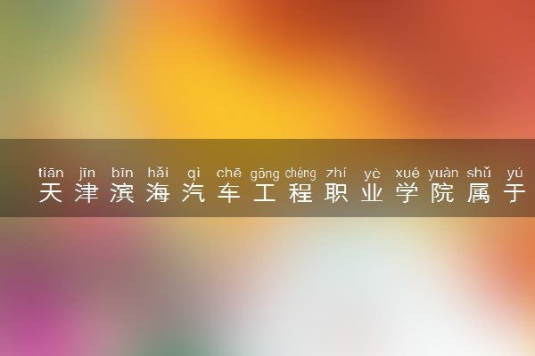 天津滨海汽车工程职业学院属于什么档次 学校好不好
