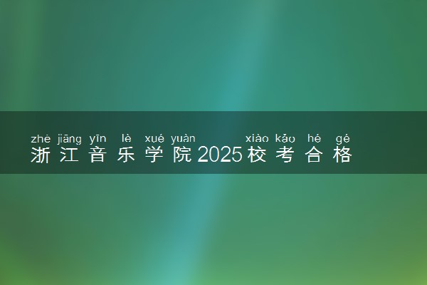 浙江音乐学院2025校考合格线公布 各专业分数线汇总