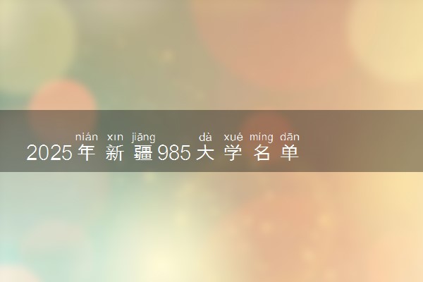 2025年新疆985大学名单及录取分数线 全国排名第几