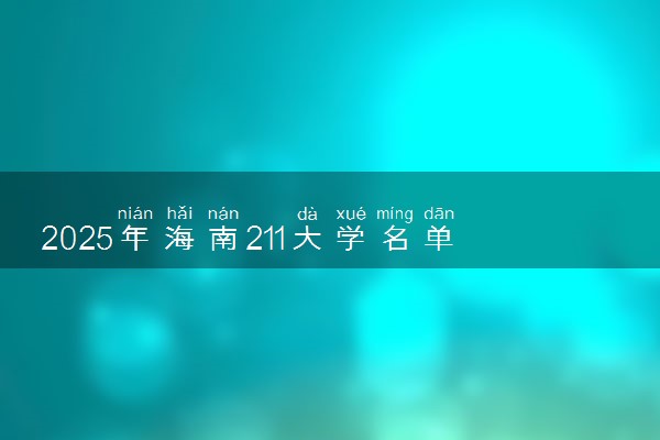 2025年海南211大学名单及录取分数线 全国排名第几