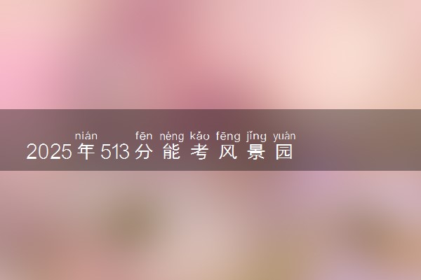 2025年513分能考风景园林专业吗 513分风景园林专业大学推荐