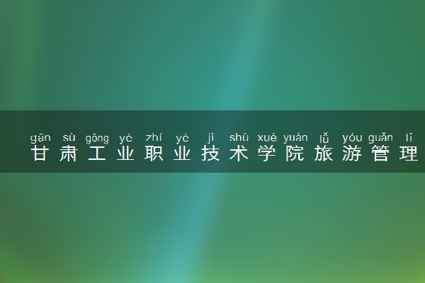 甘肃工业职业技术学院旅游管理专业怎么样 录取分数线多少