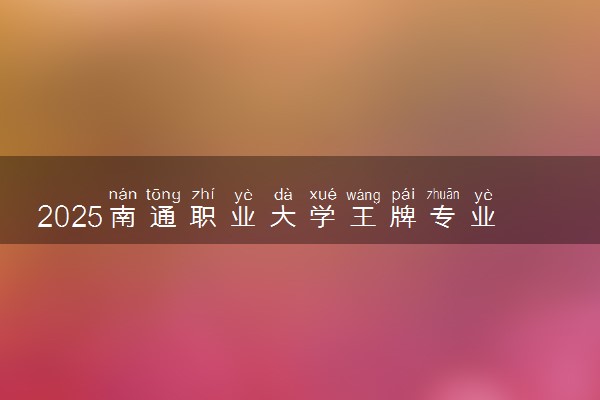 2025南通职业大学王牌专业有哪些 最好的专业是什么