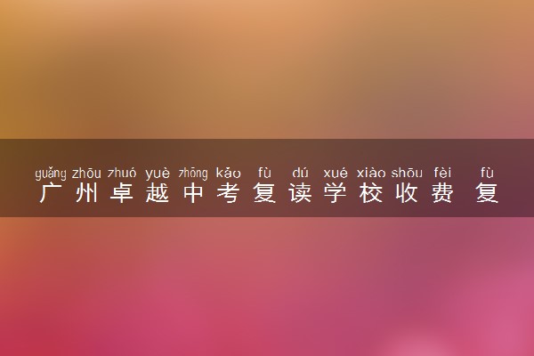广州卓越中考复读学校收费 复读需要准备什么