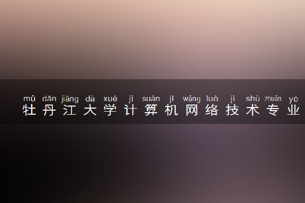 牡丹江大学计算机网络技术专业怎么样 录取分数线多少