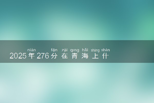 2025年276分在青海上什么大学好 近三年录取分数线是多少