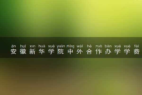 安徽新华学院中外合作办学学费多少 住宿费多少