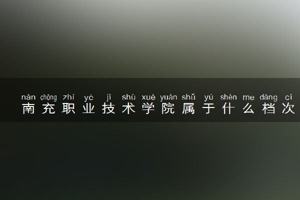 南充职业技术学院属于什么档次 学校好不好