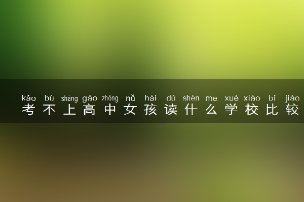 考不上高中女孩读什么学校比较好 成绩差的初中生上什么学校好
