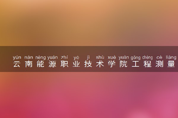 云南能源职业技术学院工程测量技术专业怎么样 录取分数线多少