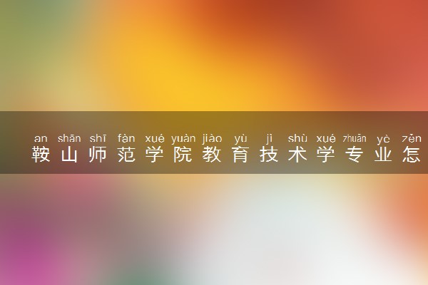 鞍山师范学院教育技术学专业怎么样 录取分数线多少