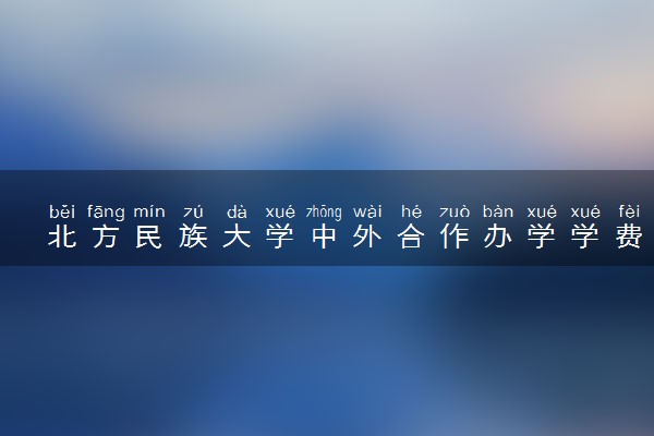 北方民族大学中外合作办学学费多少 住宿费多少