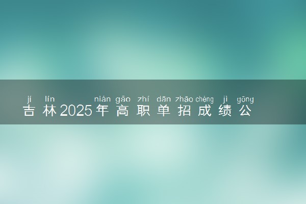 吉林2025年高职单招成绩公布时间 什么时候出分