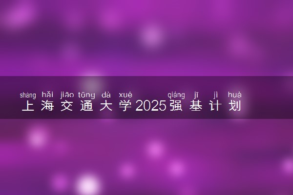 上海交通大学2025强基计划报名时间什么时候 多少分入围