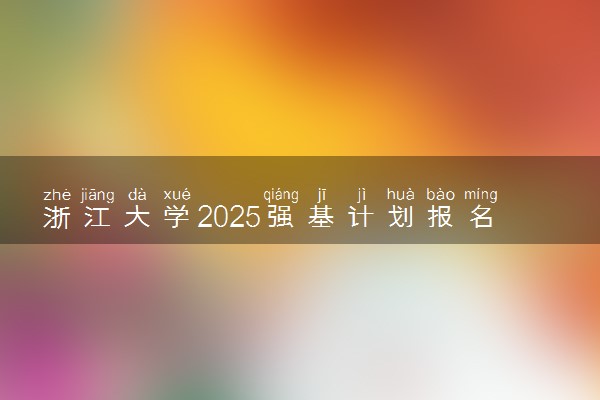 浙江大学2025强基计划报名时间什么时候 多少分入围