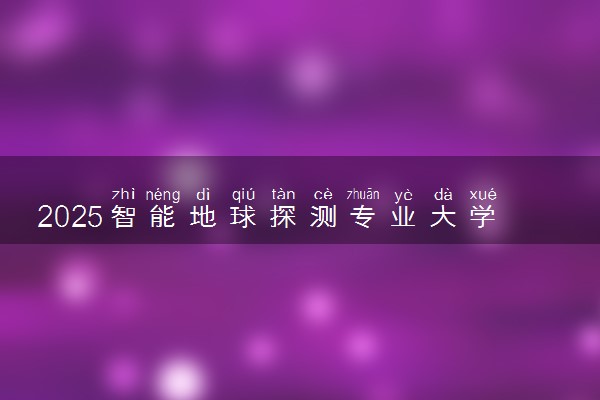 2025智能地球探测专业大学排名及录取分数线
