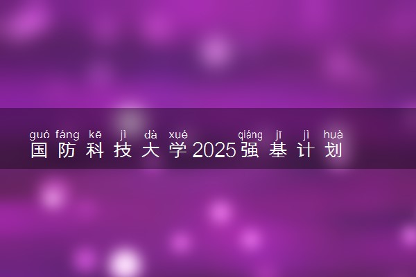 国防科技大学2025强基计划报名时间什么时候 多少分入围