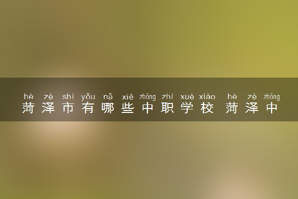 菏泽市有哪些中职学校 菏泽中职学校名单
