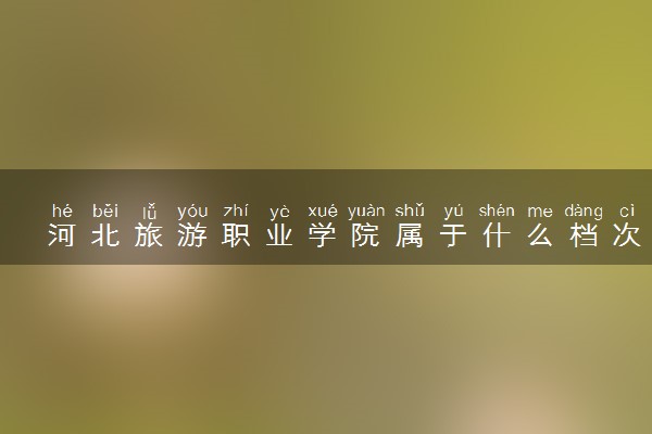 河北旅游职业学院属于什么档次 学校好不好