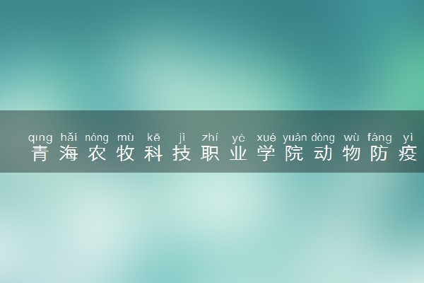 青海农牧科技职业学院动物防疫与检疫专业怎么样 录取分数线多少