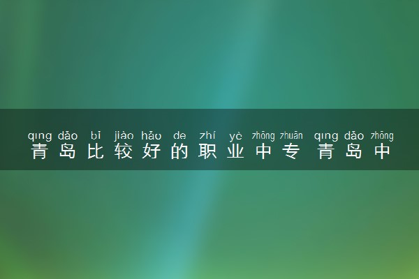 青岛比较好的职业中专 青岛中专学校都有哪些