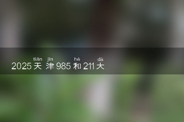 2025天津985和211大学有哪些 最新排名和分数线