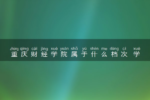 重庆财经学院属于什么档次 学校好不好