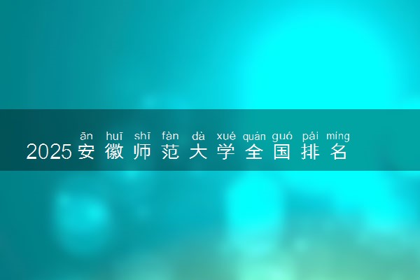 2025安徽师范大学全国排名多少位 国内第几名