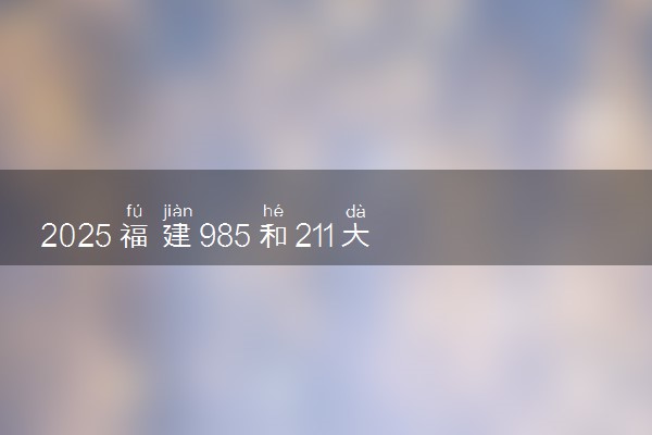 2025福建985和211大学有哪些 最新排名和分数线