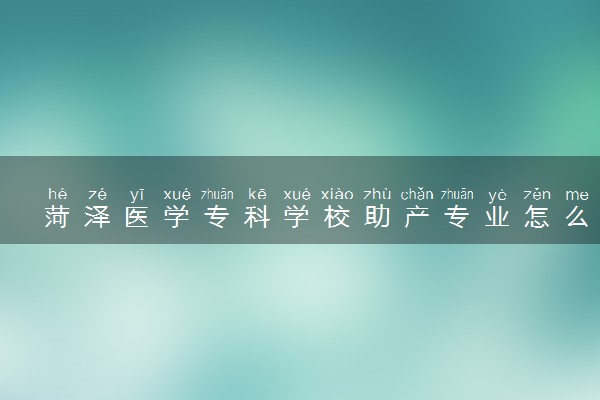菏泽医学专科学校助产专业怎么样 录取分数线多少