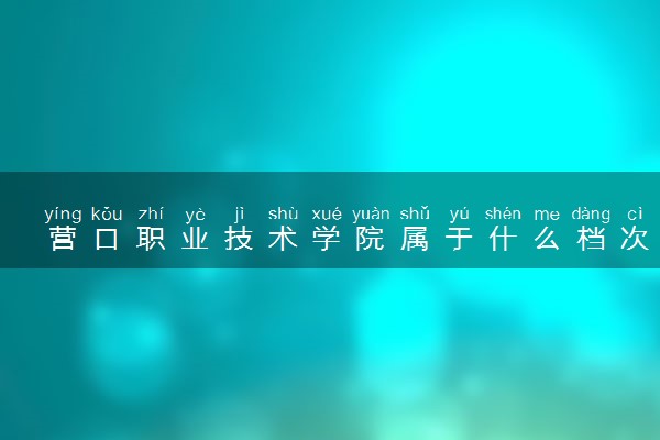 营口职业技术学院属于什么档次 学校好不好
