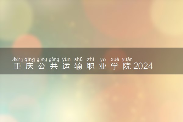 重庆公共运输职业学院2024各省录取分数线及最低位次是多少