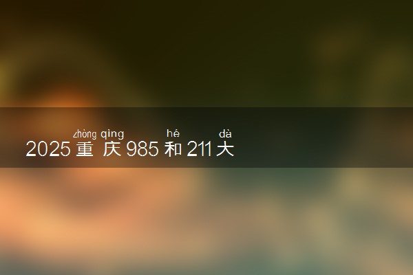 2025重庆985和211大学有哪些 最新排名和分数线