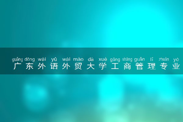 广东外语外贸大学工商管理专业怎么样 录取分数线多少