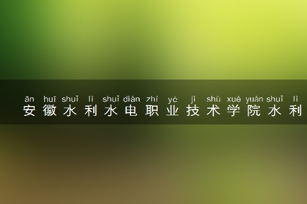 安徽水利水电职业技术学院水利工程专业怎么样 录取分数线多少