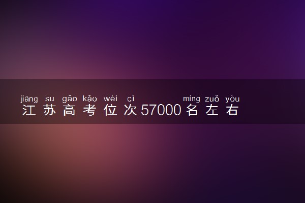 江苏高考位次57000名左右报什么大学好（2025年参考）