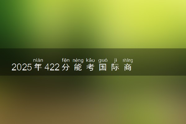 2025年422分能考国际商务专业吗 422分国际商务专业大学推荐