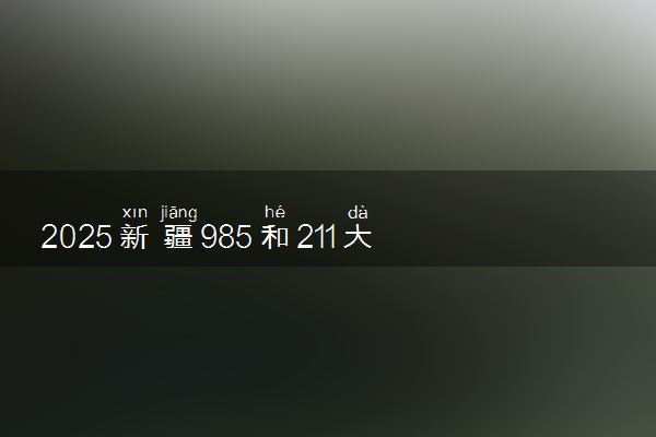 2025新疆985和211大学有哪些 最新排名和分数线