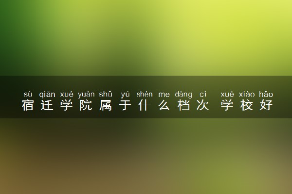 宿迁学院属于什么档次 学校好不好