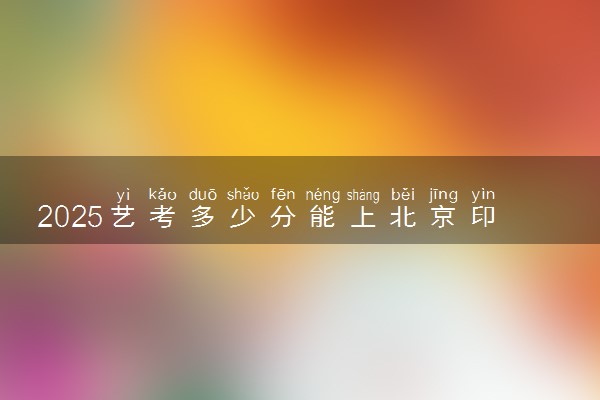 2025艺考多少分能上北京印刷学院 最低分数线是多少