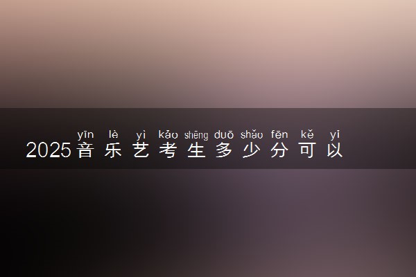 2025音乐艺考生多少分可以报晋中学院