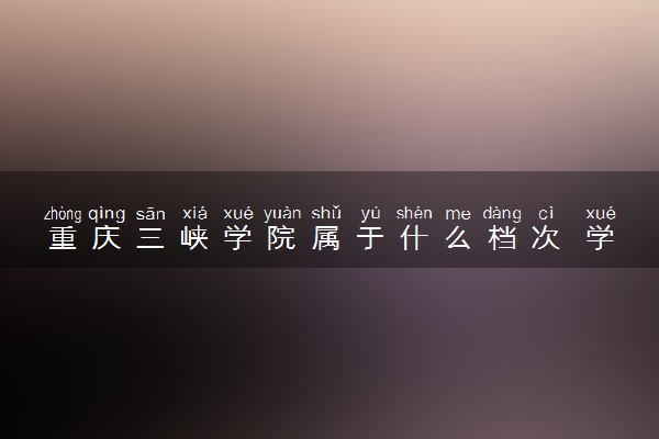 重庆三峡学院属于什么档次 学校好不好