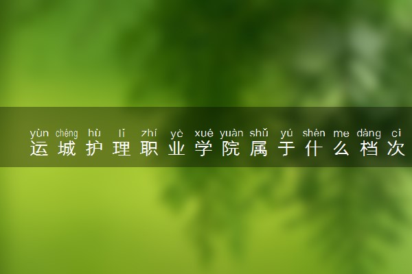 运城护理职业学院属于什么档次 学校好不好