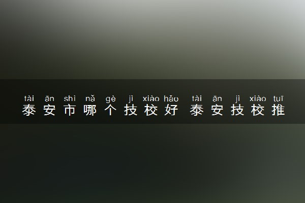 泰安市哪个技校好 泰安技校推荐