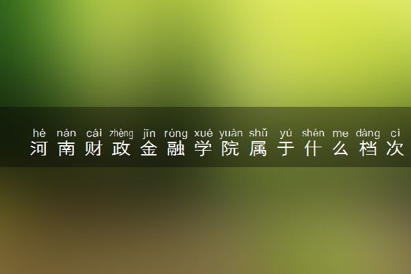 河南财政金融学院属于什么档次 学校好不好