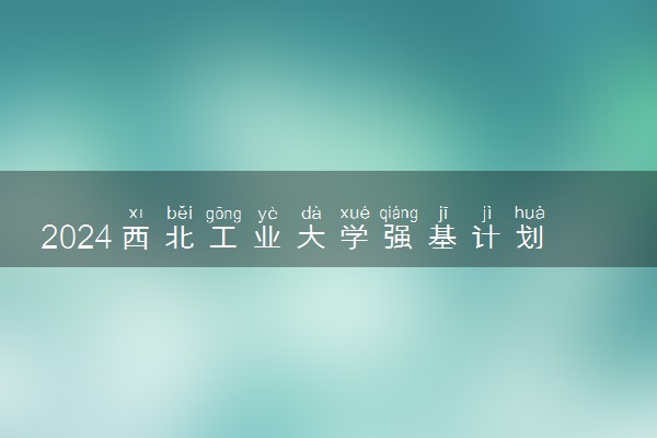2024西北工业大学强基计划全国各省入围分数线汇总